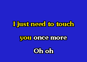 Ijust need to touch

you once more

Ohoh