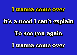 I wanna come over
It's a need I can't explain
To see you again

I wanna come over