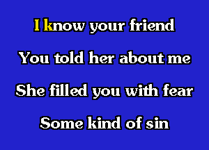 I know your friend
You told her about me

She filled you with fear

Some kind of sin