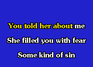 You told her about me
She filled you with fear

Some kind of sin