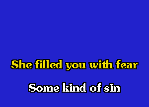 She filled you with fear

Some kind of sin