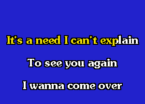 It's a need I can't explain
To see you again

I wanna come over