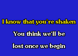 I know that you're shaken
You think we'll be

lost once we begin