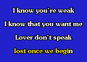 I know you're weak
I know that you want me
Lover don't speak

lost once we begin