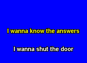 I wanna know the answers

lwanna shut the door