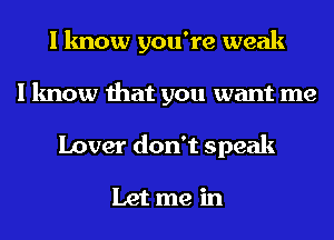 I know you're weak
I know that you want me
Lover don't speak

Let me in