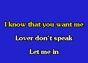 I know that you want me

Lover don't speak

Let me in