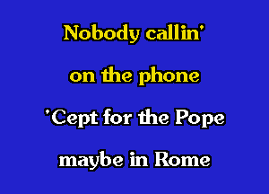 Nobody callin'

on the phone

'Cept for the Pope

maybe in Rome