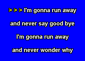 .5 r I'm gonna run away
and never say good bye

I'm gonna run away

and never wonder why