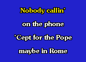 Nobody callin'

on the phone

'Cept for the Pope

maybe in Rome