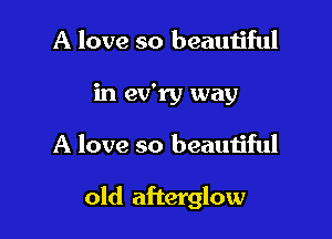 A love so beautiful
in ev'ry way

A love so beautiful

old afterglow