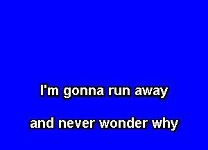 I'm gonna run away

and never wonder why