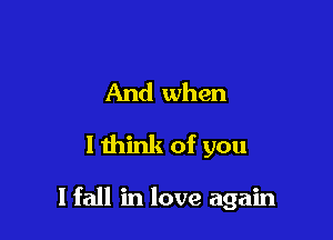 And when
I think of you

I fall in love again