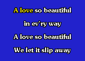 A love so beautiful
in ev'ry way

A love so beautiful

We let it slip away