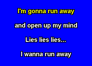 I'm gonna run away
and open up my mind

Lies lies lies...

I wanna run away