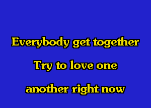 Everybody get together

Try to love one

another right now