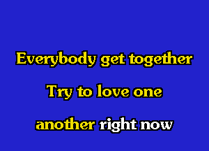Everybody get together

Try to love one

another right now