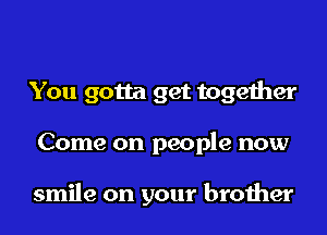 You gotta get together
Come on people now

smile on your brother