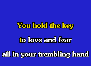 You hold the key

to love and fear

all in your trembling hand