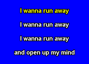 I wanna run away
lwanna run away

lwanna run away

and open up my mind