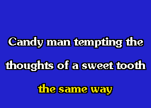 Candy man tempting the
thoughts of a sweet tooth

the same way