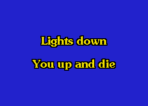 Lights down

You up and die