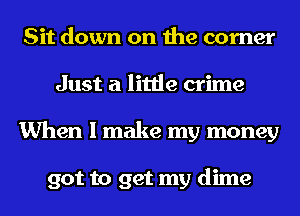 Sit down on the corner
Just a little crime
When I make my money

got to get my dime