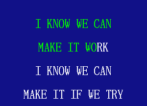 I KNOW WE CAN
MAKE IT WORK
I KNOW WE CAN

MAKE IT IF WE TRY l