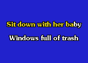 Sit down with her baby

Windows full of trash