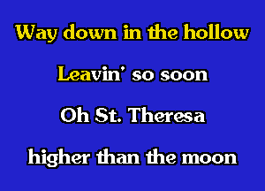 Way down in the hollow
Leavin' so soon

0h St. Theresa

higher than the moon