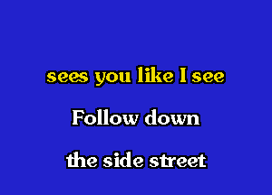 sees you like I see

Follow down

the side street