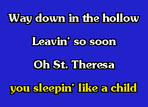 Way down in the hollow
Leavin' so soon

0h St. Theresa

you sleepin' like a child