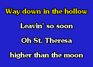 Way down in the hollow
Leavin' so soon

0h St. Theresa

higher than the moon