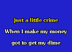 just a little crime
When I make my money

got to get my dime