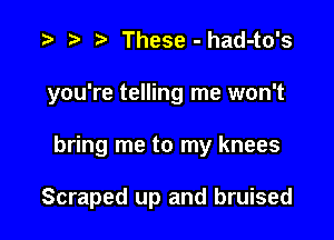 .w t) These - had-to's
you're telling me won't

bring me to my knees

Scraped up and bruised