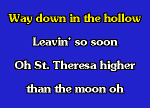 Way down in the hollow
Leavin' so soon

0h St. Theresa higher

than the moon oh