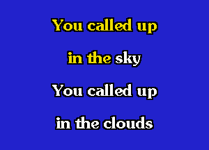 You called up

in the sky

You called up

in the clouds