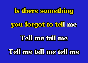 Is there something
you forgot to tell me
Tell me tell me

Tell me tell me tell me