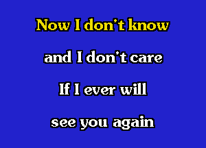 Now I don't know
and I don't care

If I ever will

see you again