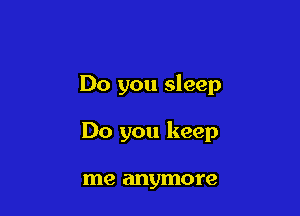 Do you sleep

Do you keep

me anymore