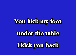 You kick my foot

under the table

I kick you back