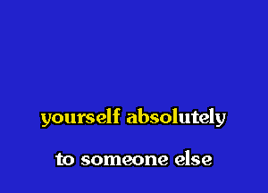 yourself absolutely

to someone else