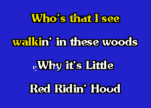 Who's that I see

walkin' in these woods

thv it's Little

Red Ridin' Hood