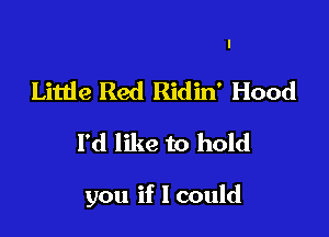 I
Little Red Ridin' Hood
I'd like to hold

you if I could