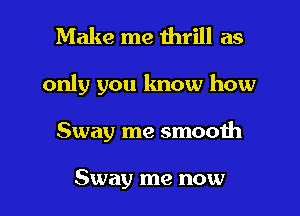 Make me thrill as

only you know how

Sway me smooth

Sway me now I