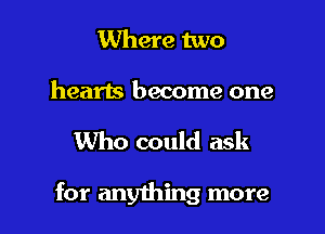 Where two

hearts become one

Who could ask

for anything more