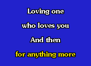 Loving one
who loves you

And then

for anyihing more