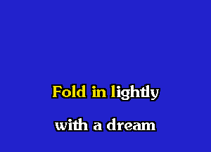 Fold in lightly

with a dream