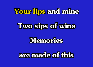 Your lips and mine

Two sips of wine
Memories

are made of this