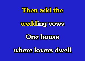 Then add the

wedding vows

One house

where lovers dwell